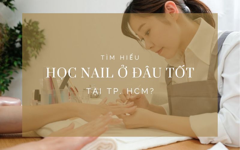 Tìm hiểu nên học nail ở đâu tốt nhất tại TPHCM hiện nay