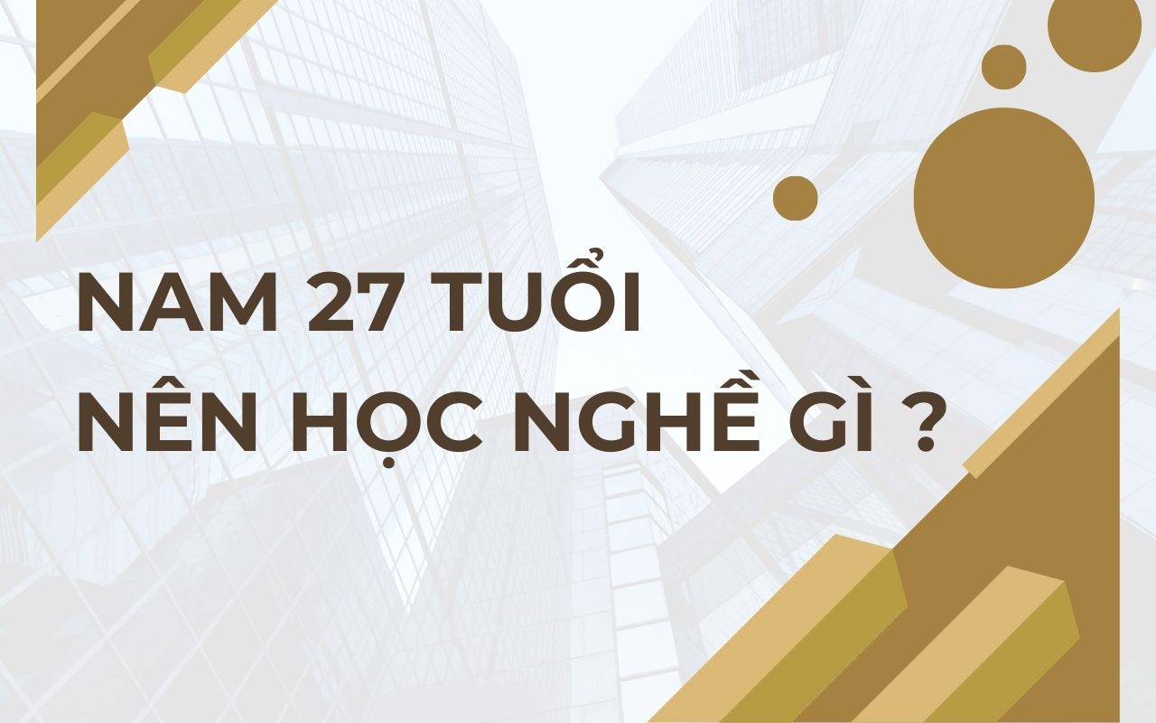 Nam 27 tuổi nên học nghề gì thu nhập cao và ổn định tương lai?